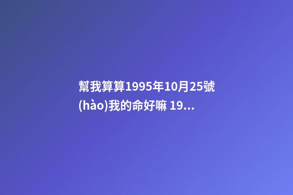 幫我算算1995年10月25號(hào)我的命好嘛 1995年10月25日陰歷九月初二 豬是什么命啊，金命木命水命火命土命是哪個(gè)-第1張-觀點(diǎn)-玄機(jī)派